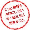 もっと地球を大切にしたい今！私たちにできること