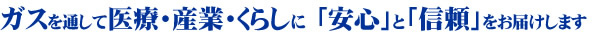 ガスを通して医療・産業・くらしに「安心」と「信頼」をお届けします